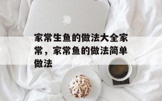 家常生鱼的做法大全家常，家常鱼的做法简单做法