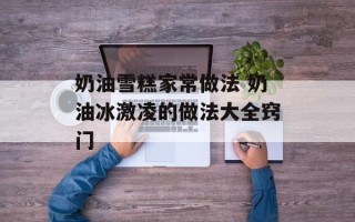 奶油雪糕家常做法 奶油冰激凌的做法大全窍门