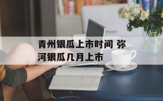 青州银瓜上市时间 弥河银瓜几月上市