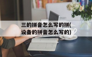 三的拼音怎么写的拼(设备的拼音怎么写的)