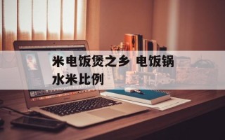 米电饭煲之乡 电饭锅水米比例