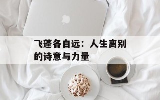 飞蓬各自远：人生离别的诗意与力量