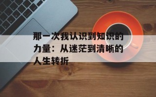 那一次我认识到知识的力量：从迷茫到清晰的人生转折