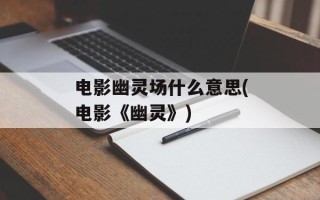 电影幽灵场什么意思(电影《幽灵》)