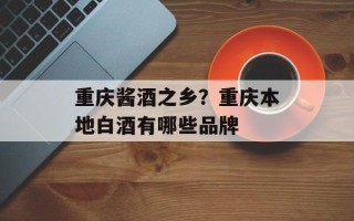 重庆酱酒之乡？重庆本地白酒有哪些品牌