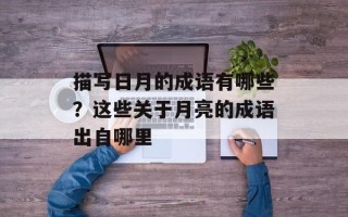 描写日月的成语有哪些？这些关于月亮的成语出自哪里