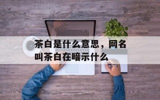 茶白是什么意思，网名叫茶白在暗示什么