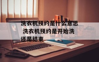 洗衣机预约是什么意思 洗衣机预约是开始洗还是结束