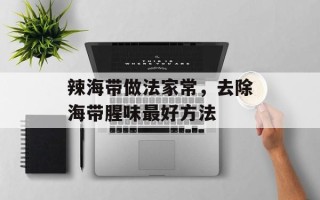 辣海带做法家常，去除海带腥味最好方法
