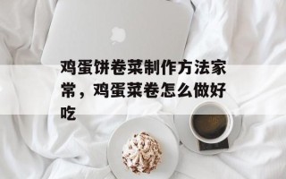 鸡蛋饼卷菜制作方法家常，鸡蛋菜卷怎么做好吃