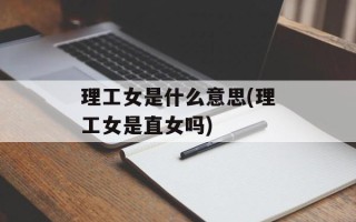 理工女是什么意思(理工女是直女吗)