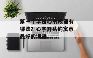 第一个字是心的成语有哪些？心字开头的寓意最好的词语