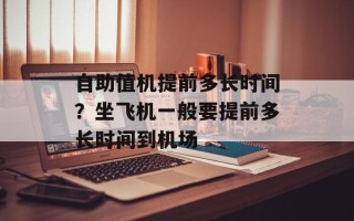 自助值机提前多长时间？坐飞机一般要提前多长时间到机场
