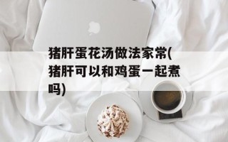 猪肝蛋花汤做法家常(猪肝可以和鸡蛋一起煮吗)