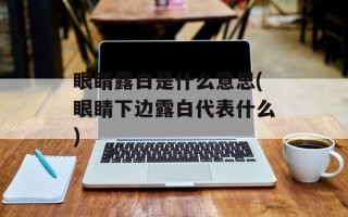 眼睛露白是什么意思(眼睛下边露白代表什么)