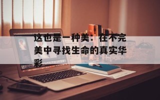 这也是一种美：在不完美中寻找生命的真实华彩