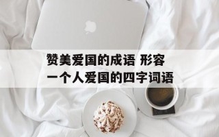 赞美爱国的成语 形容一个人爱国的四字词语