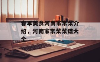 春季美食河南家常菜介绍，河南家常菜菜谱大全