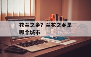 花兰之乡？兰花之乡是哪个城市
