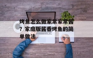 烤鱼怎么做家常家常酱？家庭版酱香烤鱼的简单做法