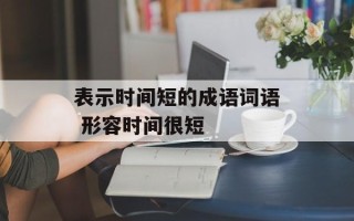 表示时间短的成语词语 形容时间很短