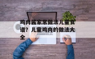 鸡肉酱家常做法儿童食谱？儿童鸡肉的做法大全