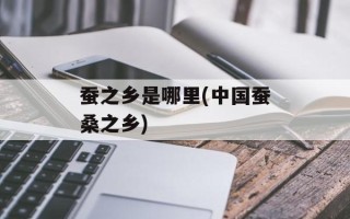 蚕之乡是哪里(中国蚕桑之乡)