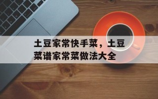 土豆家常快手菜，土豆菜谱家常菜做法大全