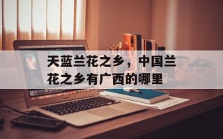 天蓝兰花之乡，中国兰花之乡有广西的哪里