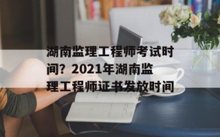 湖南监理工程师考试时间？2021年湖南监理工程师证书发放时间