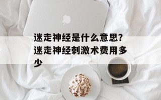 迷走神经是什么意思？迷走神经刺激术费用多少