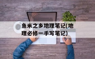 鱼米之乡地理笔记(地理必修一手写笔记)