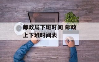 邮政局下班时间 邮政上下班时间表