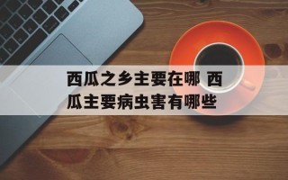 西瓜之乡主要在哪 西瓜主要病虫害有哪些