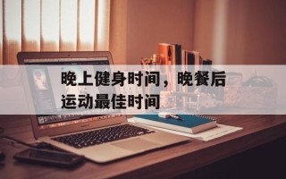 晚上健身时间，晚餐后运动最佳时间