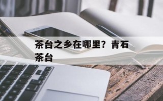 茶台之乡在哪里？青石茶台