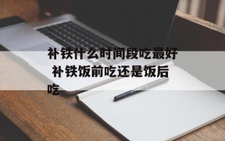 补铁什么时间段吃最好 补铁饭前吃还是饭后吃