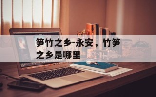 笋竹之乡-永安，竹笋之乡是哪里