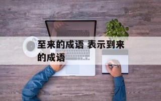 至来的成语 表示到来的成语