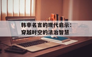 韩非名言的现代启示：穿越时空的法治智慧