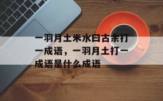 一羽月土米水曰古余打一成语，一羽月土打一成语是什么成语
