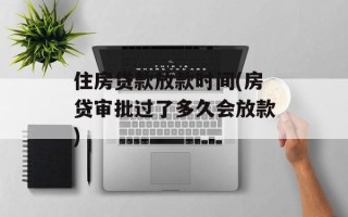 住房贷款放款时间(房贷审批过了多久会放款)