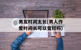 男友时间太长(男人作爱时间长可以变短吗)