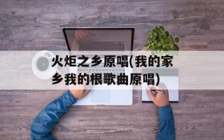 火炬之乡原唱(我的家乡我的根歌曲原唱)