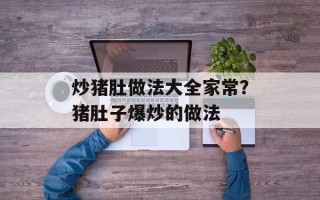 炒猪肚做法大全家常？猪肚子爆炒的做法