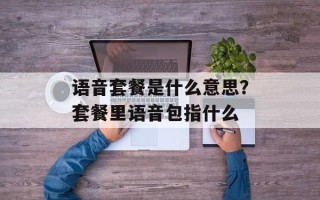 语音套餐是什么意思？套餐里语音包指什么
