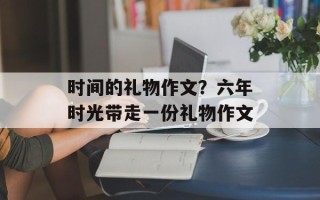 时间的礼物作文？六年时光带走一份礼物作文