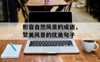 形容自然风景的成语，赞美风景的优美句子