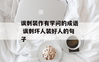 讽刺装作有学问的成语 讽刺坏人装好人的句子