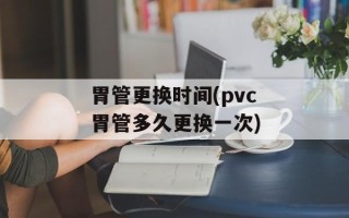 胃管更换时间(pvc胃管多久更换一次)